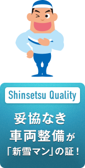 Shinsetsu Quality 妥協なき 車両整備が 「新雪マン」の証！